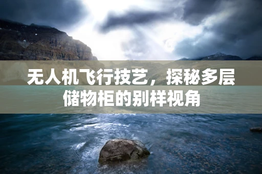 无人机飞行技艺，探秘多层储物柜的别样视角