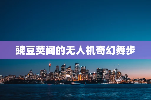 豌豆荚间的无人机奇幻舞步