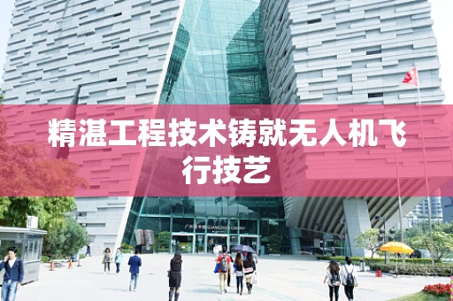 精湛工程技术铸就无人机飞行技艺