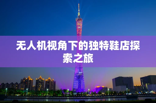 无人机视角下的独特鞋店探索之旅