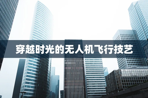 穿越时光的无人机飞行技艺