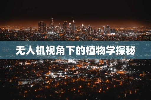 无人机视角下的植物学探秘