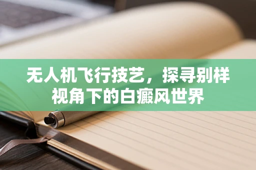 无人机飞行技艺，探寻别样视角下的白癜风世界