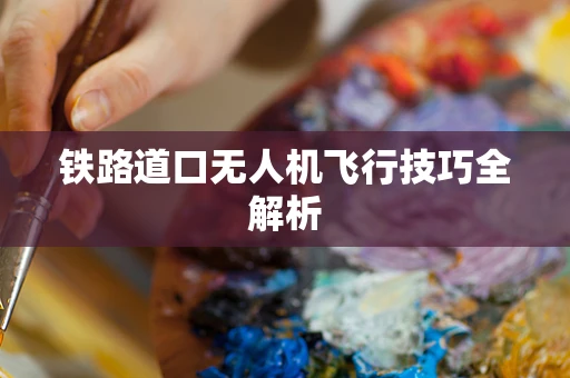 铁路道口无人机飞行技巧全解析