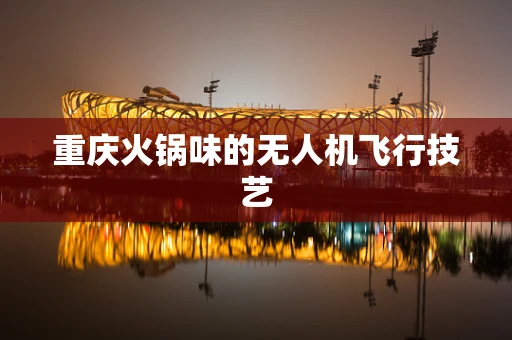 重庆火锅味的无人机飞行技艺