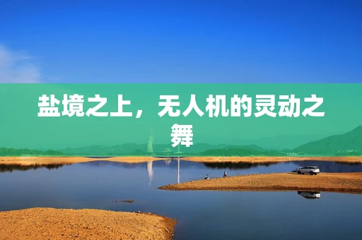 盐境之上，无人机的灵动之舞