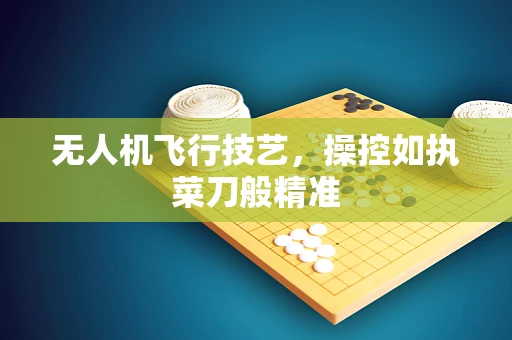 无人机飞行技艺，操控如执菜刀般精准