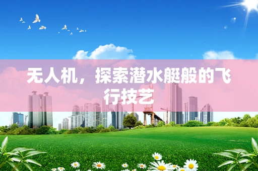 无人机，探索潜水艇般的飞行技艺