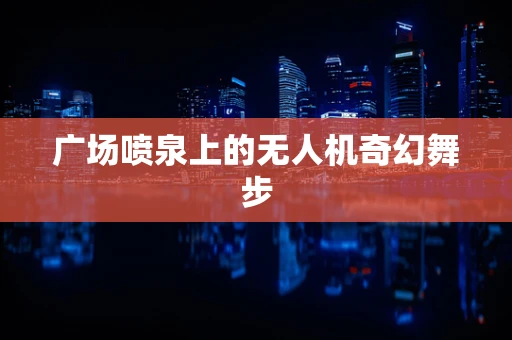 广场喷泉上的无人机奇幻舞步