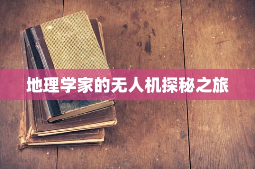地理学家的无人机探秘之旅