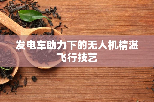 发电车助力下的无人机精湛飞行技艺