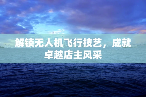 解锁无人机飞行技艺，成就卓越店主风采
