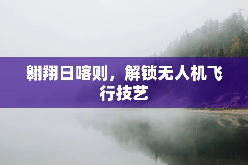 翱翔日喀则，解锁无人机飞行技艺