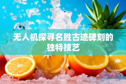 无人机探寻名胜古迹碑刻的独特技艺