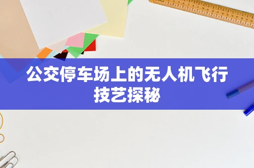 公交停车场上的无人机飞行技艺探秘
