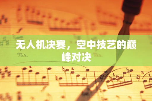 无人机决赛，空中技艺的巅峰对决