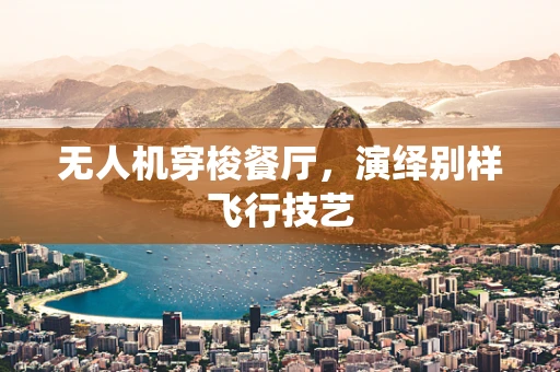 无人机穿梭餐厅，演绎别样飞行技艺