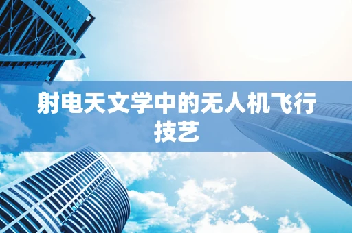 射电天文学中的无人机飞行技艺