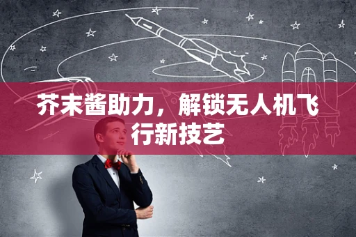 芥末酱助力，解锁无人机飞行新技艺