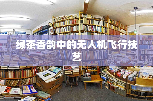 绿茶香韵中的无人机飞行技艺