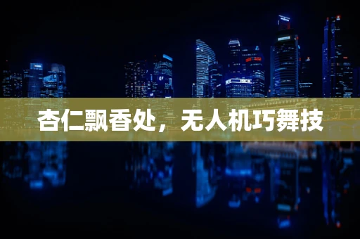 杏仁飘香处，无人机巧舞技