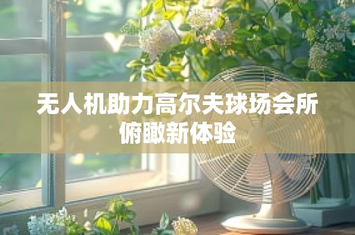 无人机助力高尔夫球场会所俯瞰新体验
