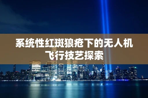 系统性红斑狼疮下的无人机飞行技艺探索