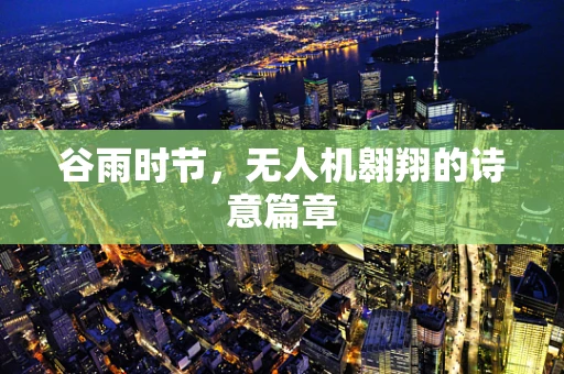 谷雨时节，无人机翱翔的诗意篇章