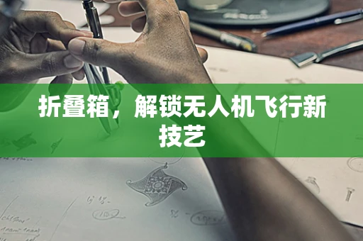 折叠箱，解锁无人机飞行新技艺