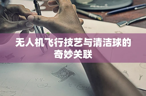 无人机飞行技艺与清洁球的奇妙关联