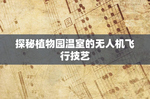 探秘植物园温室的无人机飞行技艺