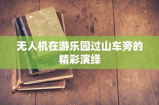 无人机在游乐园过山车旁的精彩演绎