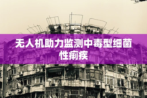 无人机助力监测中毒型细菌性痢疾