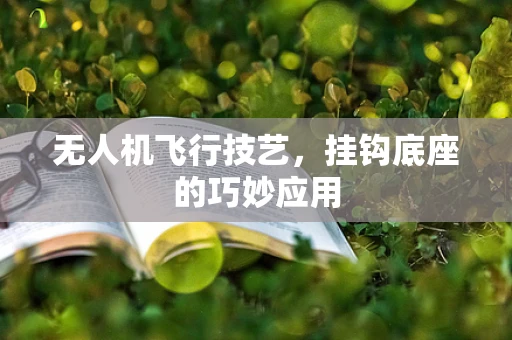 无人机飞行技艺，挂钩底座的巧妙应用