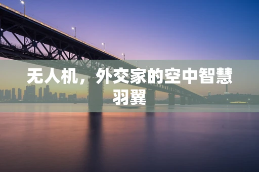 无人机，外交家的空中智慧羽翼