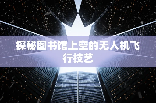 探秘图书馆上空的无人机飞行技艺
