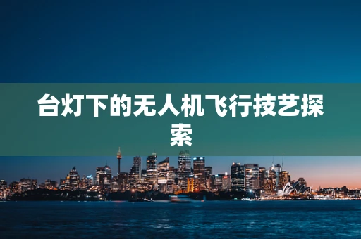 台灯下的无人机飞行技艺探索