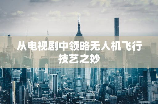 从电视剧中领略无人机飞行技艺之妙