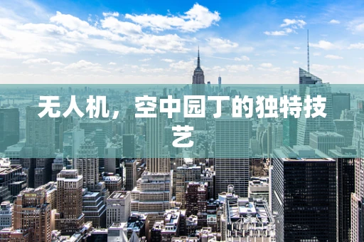 无人机，空中园丁的独特技艺