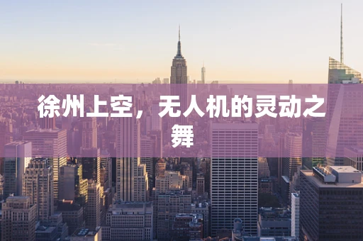 徐州上空，无人机的灵动之舞