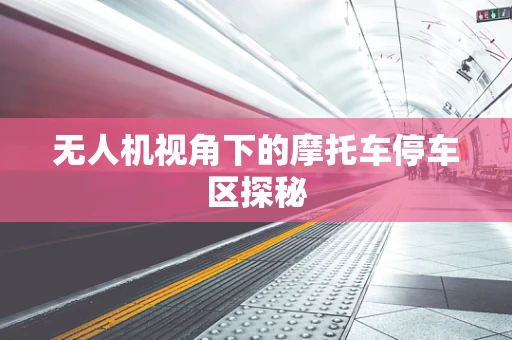 无人机视角下的摩托车停车区探秘