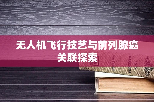 无人机飞行技艺与前列腺癌关联探索