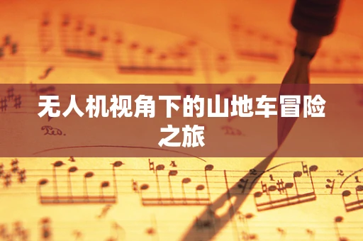 无人机视角下的山地车冒险之旅