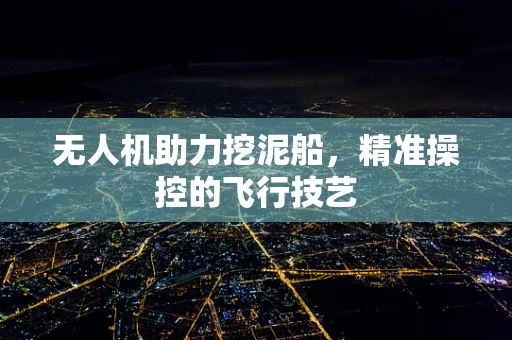无人机助力挖泥船，精准操控的飞行技艺
