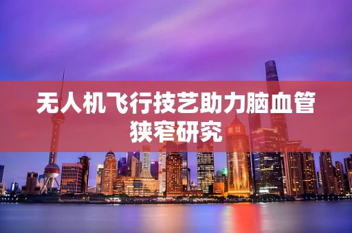 无人机飞行技艺助力脑血管狭窄研究
