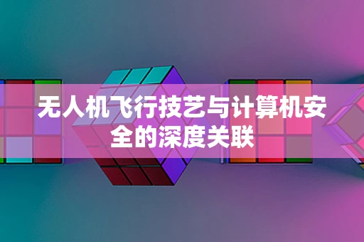 无人机飞行技艺与计算机安全的深度关联