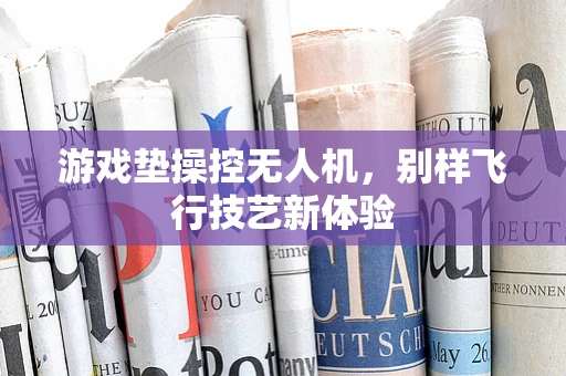 游戏垫操控无人机，别样飞行技艺新体验
