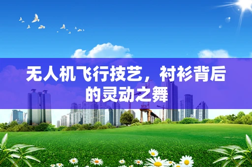 无人机飞行技艺，衬衫背后的灵动之舞