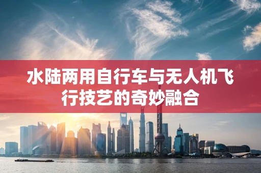 水陆两用自行车与无人机飞行技艺的奇妙融合