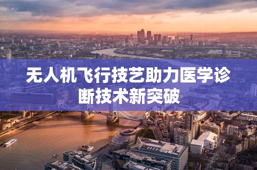 无人机飞行技艺助力医学诊断技术新突破